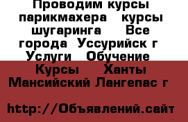 Проводим курсы парикмахера , курсы шугаринга , - Все города, Уссурийск г. Услуги » Обучение. Курсы   . Ханты-Мансийский,Лангепас г.